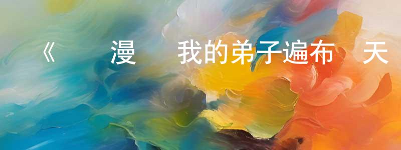 戴新生發布《動態漫畫·我的弟子遍布諸天萬界》詳情介紹_動態漫畫·我的弟子遍布諸天萬界已完結在線觀看_動態漫畫·我的弟子遍布諸天萬界迅雷下載_國漫